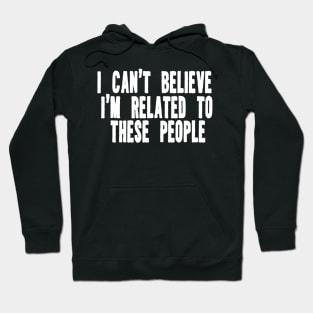 Funny Shirt, I Can't Believe I'm Related To These People, Funny Family T-Shirt, Humor Family Gift Hoodie